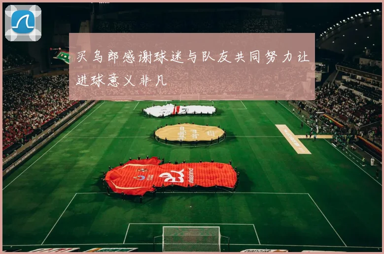 买乌郎感谢球迷与队友共同努力让进球意义非凡