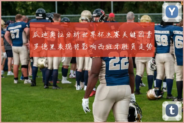 瓜迪奥拉分析世界杯决赛关键因素罗德里表现将影响西班牙胜负走势