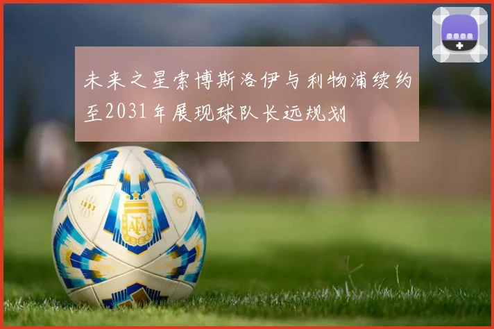 未来之星索博斯洛伊与利物浦续约至2031年展现球队长远规划