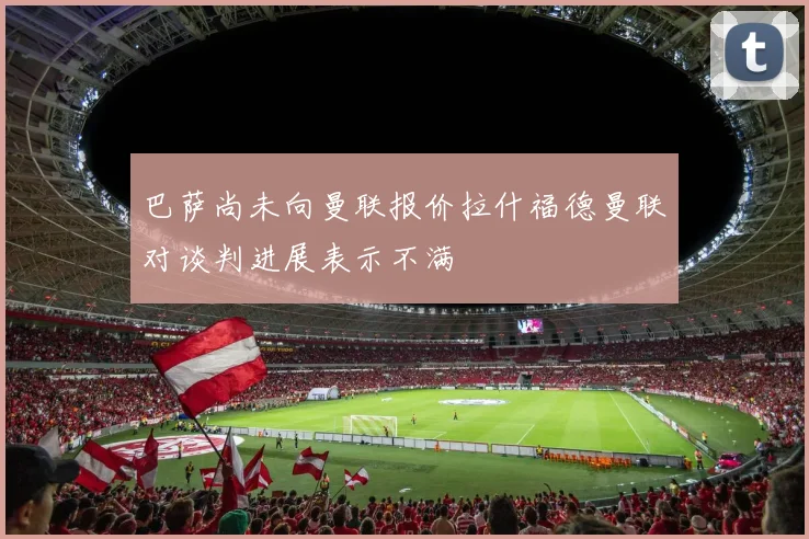 巴萨尚未向曼联报价拉什福德曼联对谈判进展表示不满