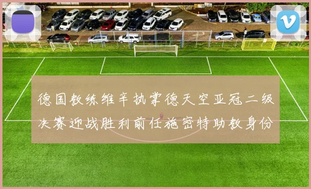 德国教练维辛执掌德天空亚冠二级决赛迎战胜利前任施密特助教身份引关注