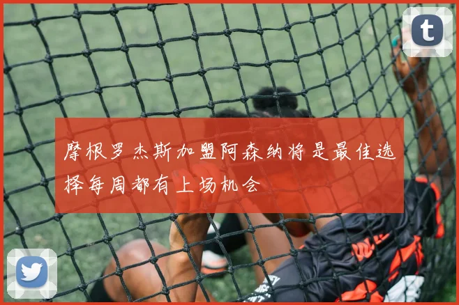 摩根罗杰斯加盟阿森纳将是最佳选择每周都有上场机会