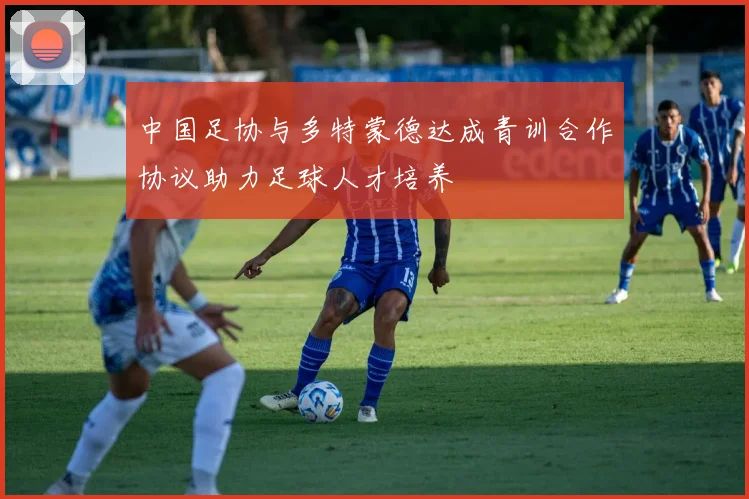 中国足协与多特蒙德达成青训合作协议助力足球人才培养