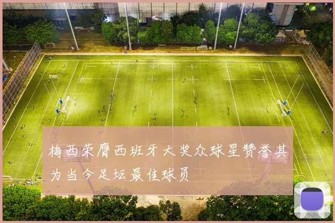 梅西荣膺西班牙大奖众球星赞誉其为当今足坛最佳球员