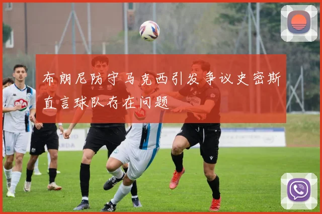 布朗尼防守马克西引发争议史密斯直言球队存在问题