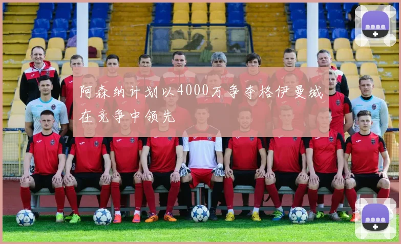 阿森纳计划以4000万争夺格伊曼城在竞争中领先