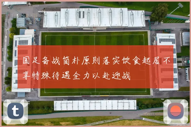 国足备战简朴原则落实饮食起居不享特殊待遇全力以赴迎战