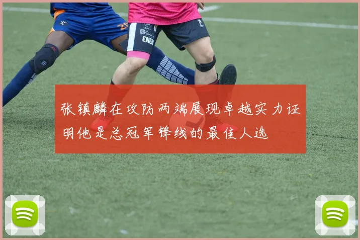 张镇麟在攻防两端展现卓越实力证明他是总冠军锋线的最佳人选
