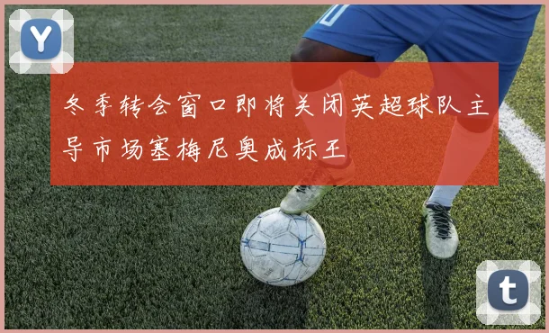 冬季转会窗口即将关闭英超球队主导市场塞梅尼奥成标王