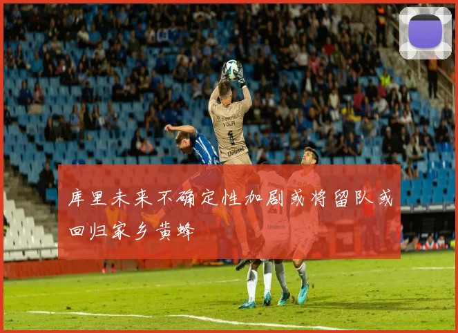 库里未来不确定性加剧或将留队或回归家乡黄蜂