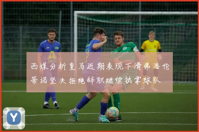 西媒分析皇马近期表现下滑弗洛伦蒂诺坚决拒绝辞职继续执掌球队