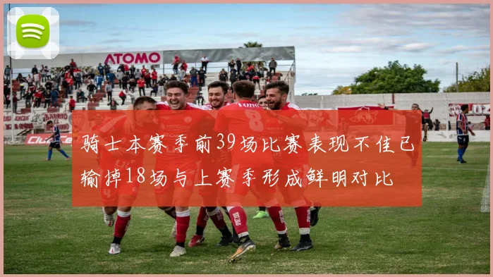 骑士本赛季前39场比赛表现不佳已输掉18场与上赛季形成鲜明对比