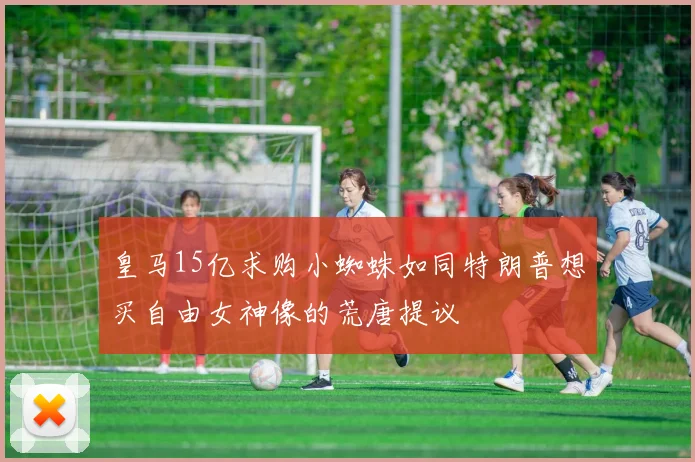 皇马15亿求购小蜘蛛如同特朗普想买自由女神像的荒唐提议
