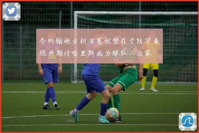 乔约翰逊分析活塞优势在于防守表现并期待哈里斯成为球队二当家