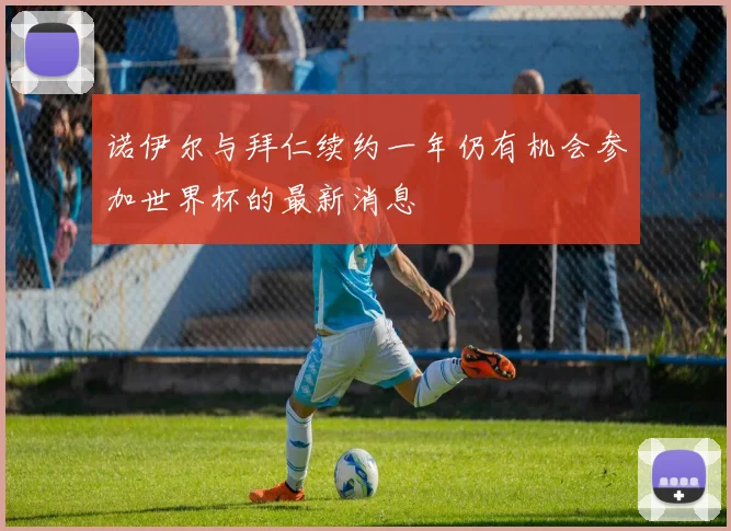 诺伊尔与拜仁续约一年仍有机会参加世界杯的最新消息