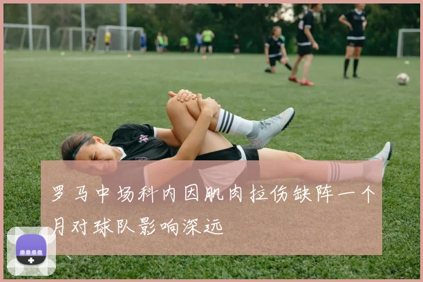 罗马中场科内因肌肉拉伤缺阵一个月对球队影响深远