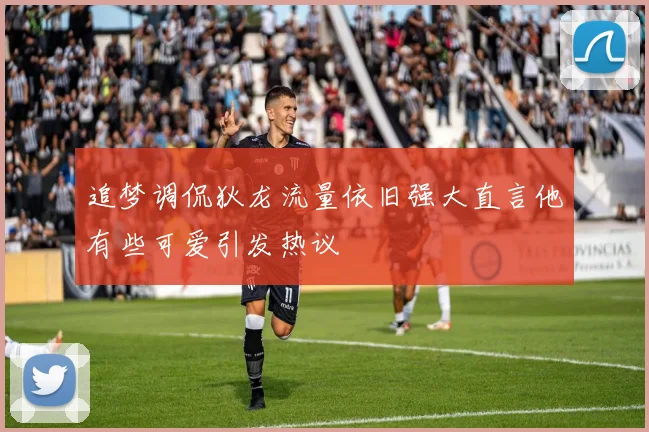 追梦调侃狄龙流量依旧强大直言他有些可爱引发热议