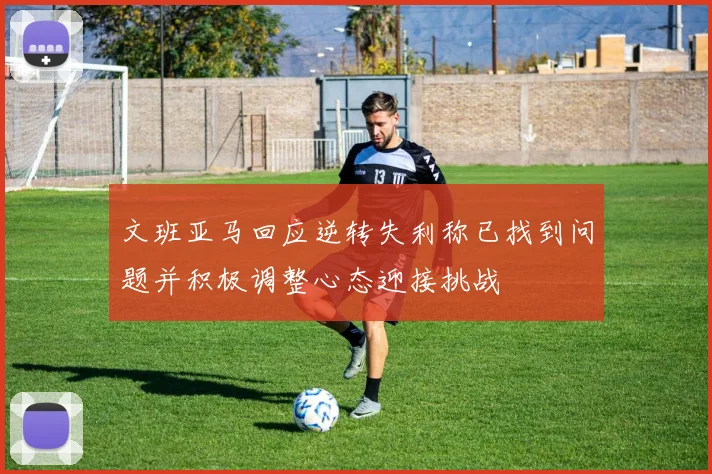 文班亚马回应逆转失利称已找到问题并积极调整心态迎接挑战