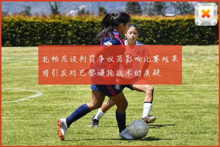 孔帕尼谈判罚争议若影响比赛结果将引发对巴黎逼抢战术的质疑