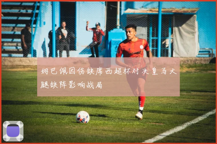 姆巴佩因伤缺席西超杯对决皇马大腿缺阵影响战局