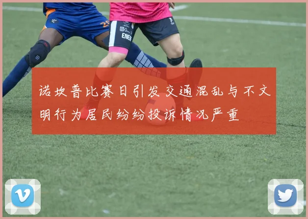 诺坎普比赛日引发交通混乱与不文明行为居民纷纷投诉情况严重