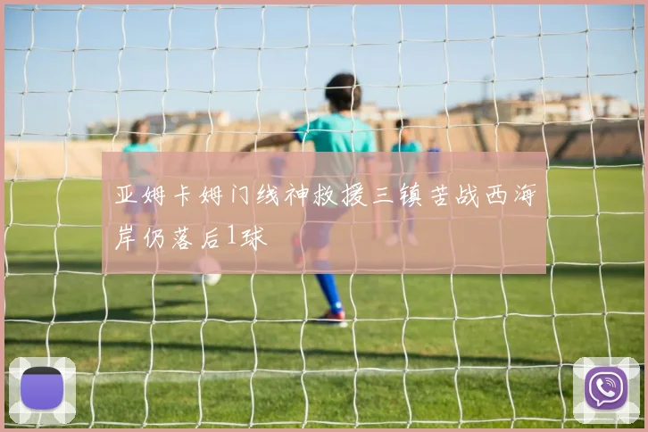 亚姆卡姆门线神救援三镇苦战西海岸仍落后1球