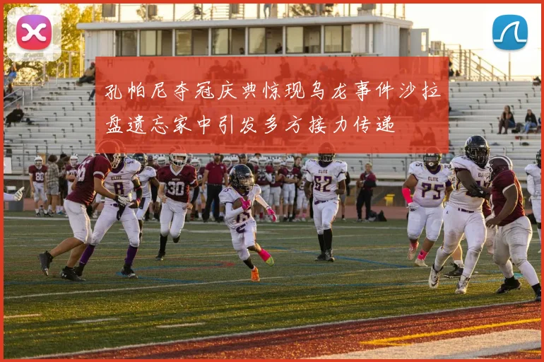 孔帕尼夺冠庆典惊现乌龙事件沙拉盘遗忘家中引发多方接力传递
