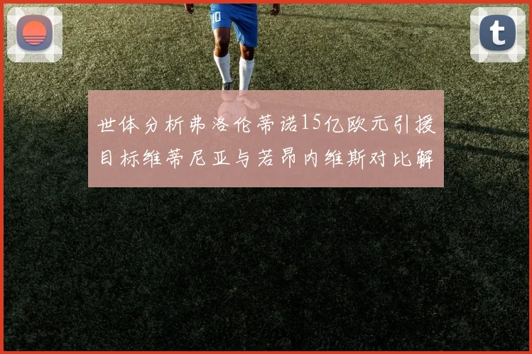 世体分析弗洛伦蒂诺15亿欧元引援目标维蒂尼亚与若昂内维斯对比解析