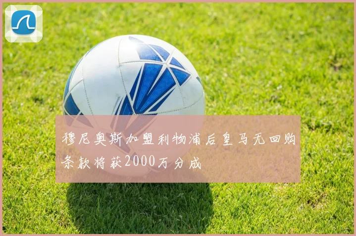 穆尼奥斯加盟利物浦后皇马无回购条款将获2000万分成