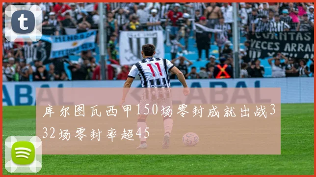 库尔图瓦西甲150场零封成就出战332场零封率超45