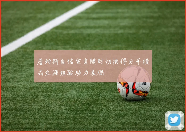 詹姆斯自信宣言随时切换得分手模式生涯经验助力表现