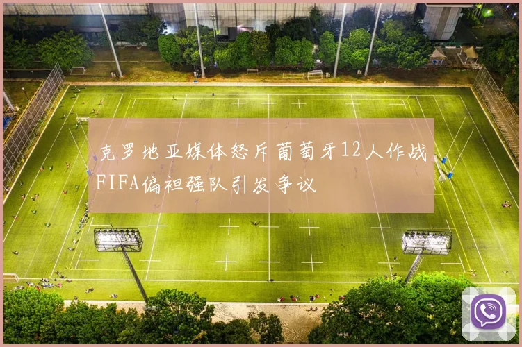 克罗地亚媒体怒斥葡萄牙12人作战FIFA偏袒强队引发争议