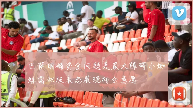 巴萨明确资金问题是最大障碍小蜘蛛需积极表态展现转会意愿