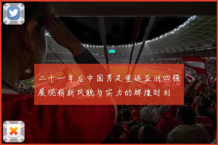 二十一年后中国男足重返亚洲四强展现崭新风貌与实力的辉煌时刻