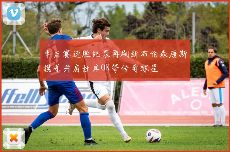 季后赛连胜纪录再刷新布伦森唐斯携手并肩杜库OK等传奇球星
